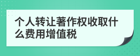 個(gè)人轉(zhuǎn)讓著作權(quán)收取什么費(fèi)用增值稅