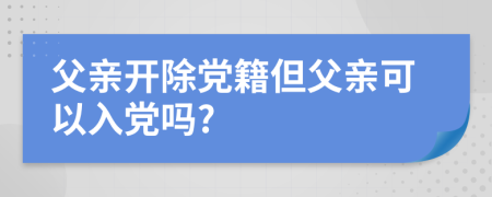 父親開除黨籍但父親可以入黨嗎?