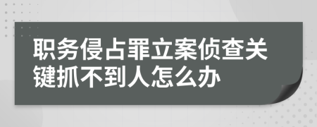 職務(wù)侵占罪立案?jìng)刹殛P(guān)鍵抓不到人怎么辦