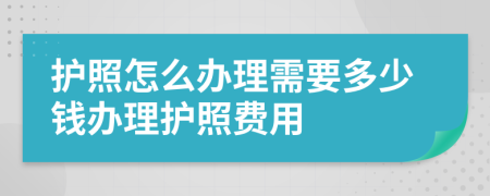 護(hù)照怎么辦理需要多少錢辦理護(hù)照費(fèi)用