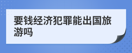 要錢(qián)經(jīng)濟(jì)犯罪能出國(guó)旅游嗎