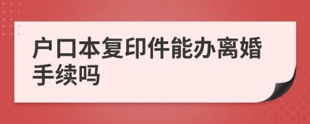 戶口本復(fù)印件能辦離婚手續(xù)嗎