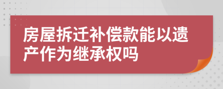 房屋拆遷補(bǔ)償款能以遺產(chǎn)作為繼承權(quán)嗎