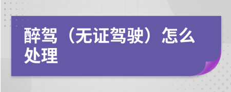 醉駕（無證駕駛）怎么處理
