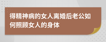 得精神病的女人離婚后老公如何照顧女人的身體