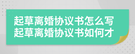 起草離婚協(xié)議書怎么寫起草離婚協(xié)議書如何才