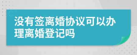 沒有簽離婚協(xié)議可以辦理離婚登記嗎