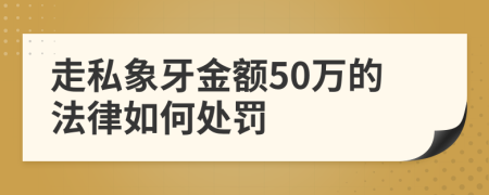 走私象牙金額50萬(wàn)的法律如何處罰