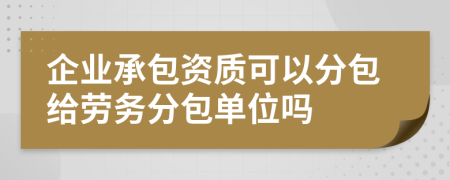 企業(yè)承包資質(zhì)可以分包給勞務(wù)分包單位嗎