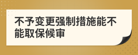 不予变更强制措施能不能取保候审