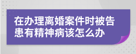 在辦理離婚案件時被告患有精神病該怎么辦