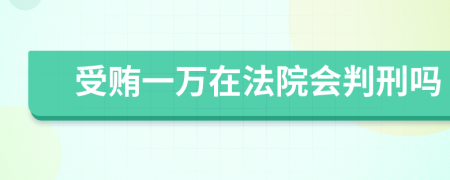 受賄一萬(wàn)在法院會(huì)判刑嗎