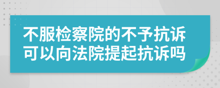 不服檢察院的不予抗訴可以向法院提起抗訴嗎