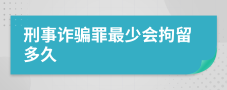 刑事詐騙罪最少會(huì)拘留多久