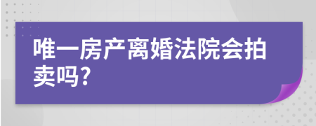 唯一房產(chǎn)離婚法院會拍賣嗎?