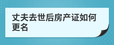 丈夫去世后房產(chǎn)證如何更名