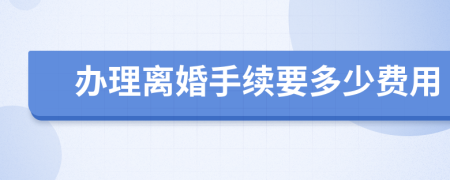 辦理離婚手續(xù)要多少費(fèi)用