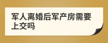 軍人離婚后軍產(chǎn)房需要上交嗎