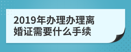 2019年辦理辦理離婚證需要什么手續(xù)