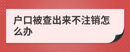 戶口被查出來不注銷怎么辦