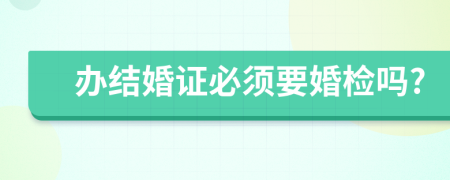 辦結(jié)婚證必須要婚檢嗎?