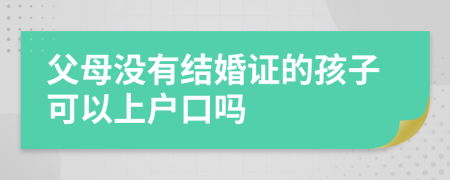 父母沒(méi)有結(jié)婚證的孩子可以上戶口嗎