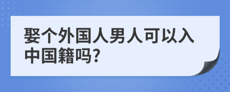 娶個(gè)外國(guó)人男人可以入中國(guó)籍嗎?