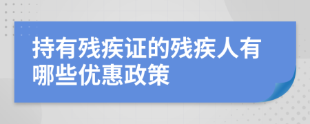 持有殘疾證的殘疾人有哪些優(yōu)惠政策