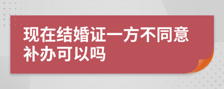 現(xiàn)在結(jié)婚證一方不同意補(bǔ)辦可以嗎