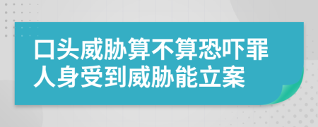 口頭威脅算不算恐嚇罪人身受到威脅能立案