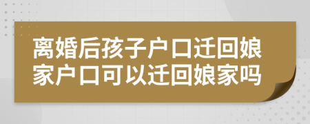 離婚后孩子戶口遷回娘家戶口可以遷回娘家嗎
