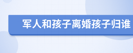 軍人和孩子離婚孩子歸誰
