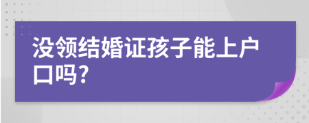 沒(méi)領(lǐng)結(jié)婚證孩子能上戶口嗎?