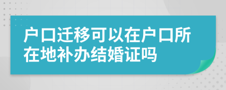 戶口遷移可以在戶口所在地補辦結(jié)婚證嗎