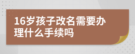 16歲孩子改名需要辦理什么手續(xù)嗎