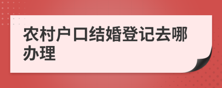 農(nóng)村戶口結(jié)婚登記去哪辦理