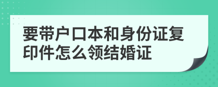 要帶戶口本和身份證復(fù)印件怎么領(lǐng)結(jié)婚證