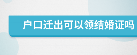 戶口遷出可以領(lǐng)結(jié)婚證嗎