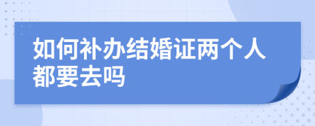如何補(bǔ)辦結(jié)婚證兩個(gè)人都要去嗎