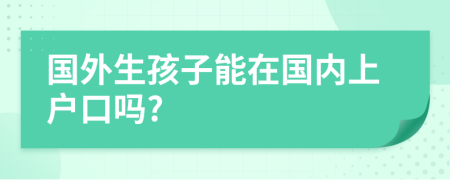 國外生孩子能在國內上戶口嗎?