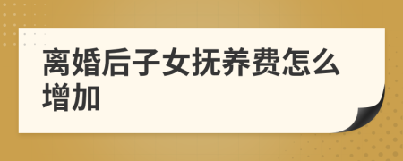 離婚后子女撫養(yǎng)費怎么增加