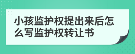 小孩監(jiān)護(hù)權(quán)提出來(lái)后怎么寫(xiě)監(jiān)護(hù)權(quán)轉(zhuǎn)讓書(shū)
