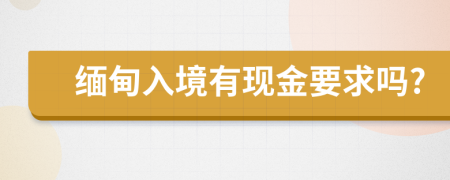 緬甸入境有現(xiàn)金要求嗎?