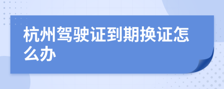 杭州駕駛證到期換證怎么辦