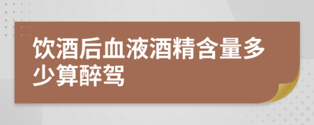飲酒后血液酒精含量多少算醉駕