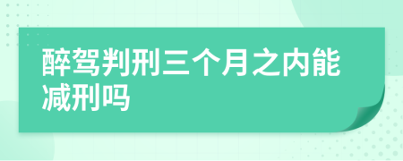 醉駕判刑三個月之內(nèi)能減刑嗎