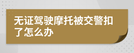 無證駕駛摩托被交警扣了怎么辦