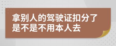 拿別人的駕駛證扣分了是不是不用本人去