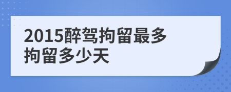2015醉駕拘留最多拘留多少天