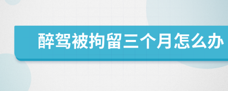 醉駕被拘留三個月怎么辦